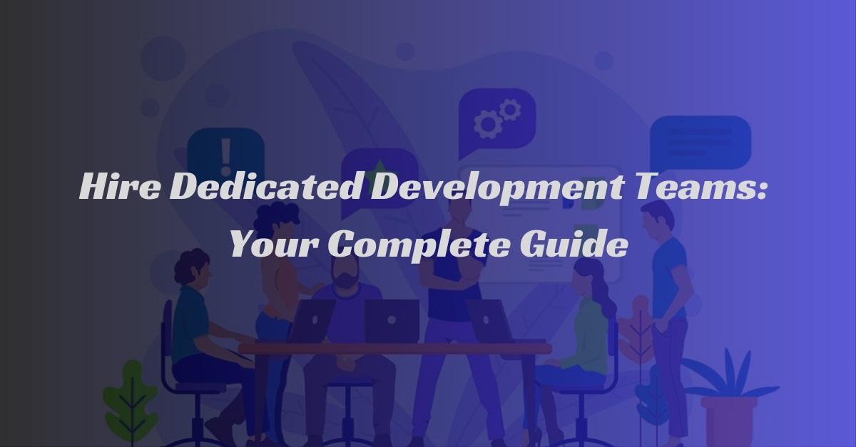 Hire Dedicated Development Teams: Your Complete Guide